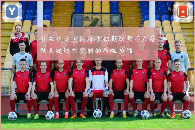 菲兹代尔回忆詹韦初期默契不足导致关键时刻失利的艰难历程