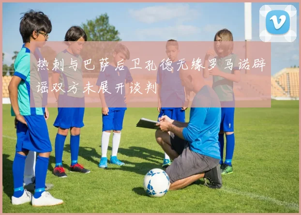 热刺与巴萨后卫孔德无缘罗马诺辟谣双方未展开谈判